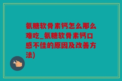 氨糖软骨素钙怎么那么难吃_氨糖软骨素钙口感不佳的原因及改善方法)