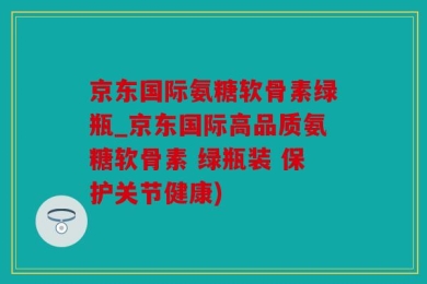 京东国际氨糖软骨素绿瓶_京东国际高品质氨糖软骨素 绿瓶装 保护关节健康)