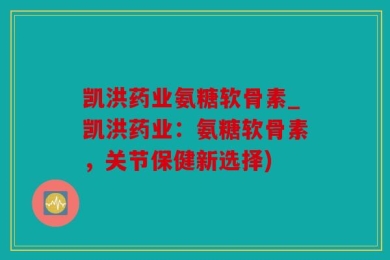 凯洪药业氨糖软骨素_凯洪药业：氨糖软骨素，关节保健新选择)
