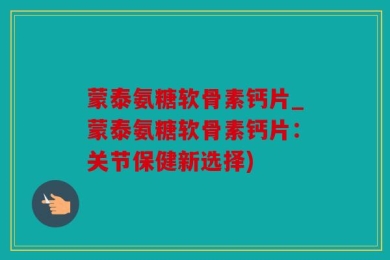 蒙泰氨糖软骨素钙片_蒙泰氨糖软骨素钙片：关节保健新选择)