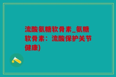 流酸氨糖软骨素_氨糖软骨素：流酸保护关节健康)