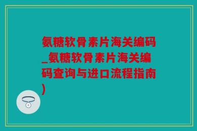 氨糖软骨素片海关编码_氨糖软骨素片海关编码查询与进口流程指南)