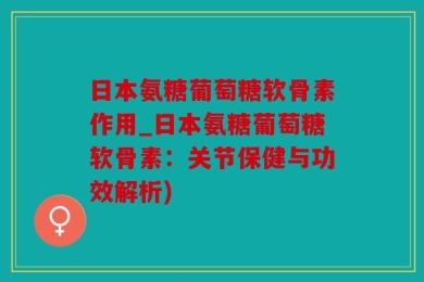 日本氨糖葡萄糖软骨素作用_日本氨糖葡萄糖软骨素：关节保健与功效解析)