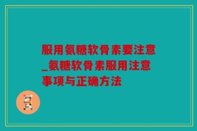 服用氨糖软骨素要注意_氨糖软骨素服用注意事项与正确方法