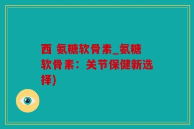 西 氨糖软骨素_氨糖软骨素：关节保健新选择)