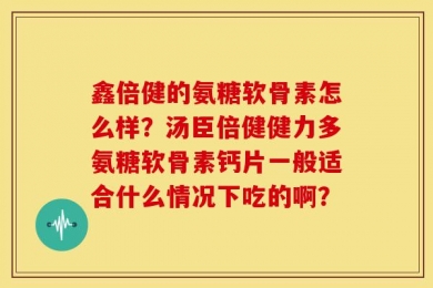 鑫倍健的氨糖软骨素怎么样？汤臣倍健健力多氨糖软骨素钙片一般适合什么情况下吃的啊？