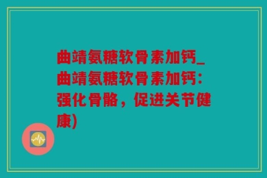 曲靖氨糖软骨素加钙_曲靖氨糖软骨素加钙：强化骨骼，促进关节健康)