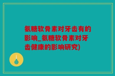 氨糖软骨素对牙齿有的影响_氨糖软骨素对牙齿健康的影响研究)
