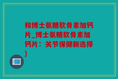 和博士氨糖软骨素加钙片_博士氨糖软骨素加钙片：关节保健新选择)