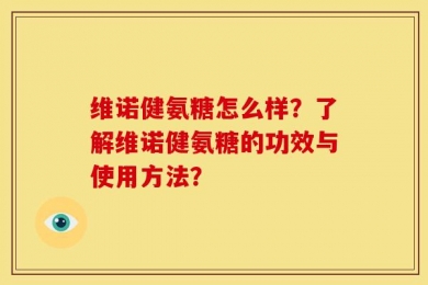 维诺健氨糖怎么样？了解维诺健氨糖的功效与使用方法？