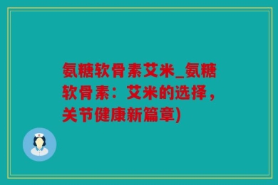 氨糖软骨素艾米_氨糖软骨素：艾米的选择，关节健康新篇章)