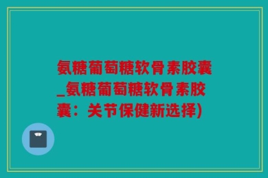 氨糖葡萄糖软骨素胶囊_氨糖葡萄糖软骨素胶囊：关节保健新选择)