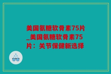 美国氨糖软骨素75片_美国氨糖软骨素75片：关节保健新选择