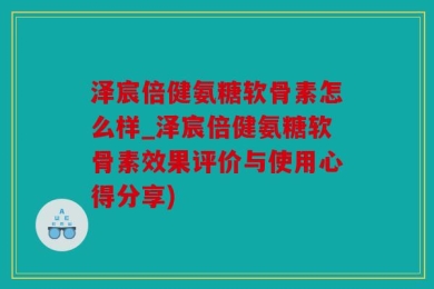 泽宸倍健氨糖软骨素怎么样_泽宸倍健氨糖软骨素效果评价与使用心得分享)