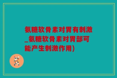 氨糖软骨素对胃有刺激_氨糖软骨素对胃部可能产生刺激作用)