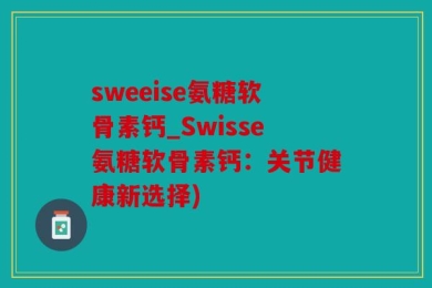 sweeise氨糖软骨素钙_Swisse氨糖软骨素钙：关节健康新选择)