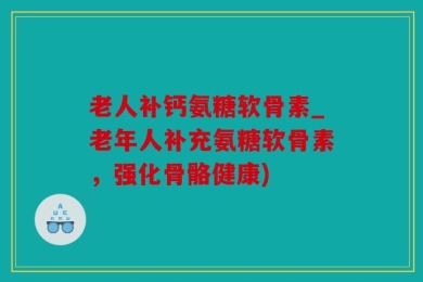 老人补钙氨糖软骨素_老年人补充氨糖软骨素，强化骨骼健康)