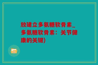 放建立多氨糖软骨素_多氨糖软骨素：关节健康的关键)