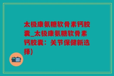 太极康氨糖软骨素钙胶囊_太极康氨糖软骨素钙胶囊：关节保健新选择)