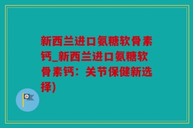 新西兰进口氨糖软骨素钙_新西兰进口氨糖软骨素钙：关节保健新选择)