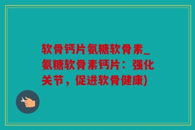 软骨钙片氨糖软骨素_氨糖软骨素钙片：强化关节，促进软骨健康)