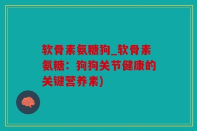 软骨素氨糖狗_软骨素氨糖：狗狗关节健康的关键营养素)
