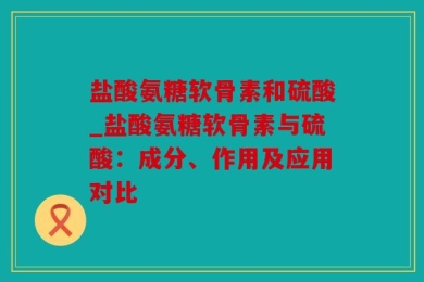 盐酸氨糖软骨素和硫酸_盐酸氨糖软骨素与硫酸：成分、作用及应用对比