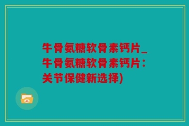 牛骨氨糖软骨素钙片_牛骨氨糖软骨素钙片：关节保健新选择)