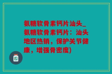 氨糖软骨素钙片汕头_氨糖软骨素钙片：汕头地区热销，保护关节健康，增强骨密度)