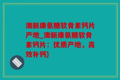 澳新康氨糖软骨素钙片产地_澳新康氨糖软骨素钙片：优质产地，高效补钙)