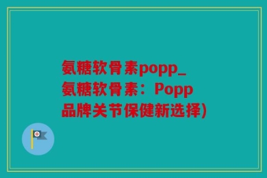 氨糖软骨素popp_氨糖软骨素：Popp品牌关节保健新选择)
