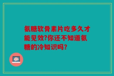 氨糖软骨素片吃多久才能见效?你还不知道氨糖的冷知识吗？
