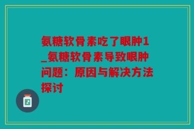 氨糖软骨素吃了眼肿1_氨糖软骨素导致眼肿问题：原因与解决方法探讨