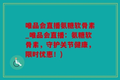唯品会直播氨糖软骨素_唯品会直播：氨糖软骨素，守护关节健康，限时优惠！)