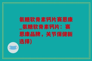 氨糖软骨素钙片赛恩康_氨糖软骨素钙片：赛恩康品牌，关节保健新选择)