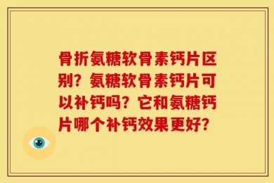骨折氨糖软骨素钙片区别？氨糖软骨素钙片可以补钙吗？它和氨糖钙片哪个补钙效果更好？
