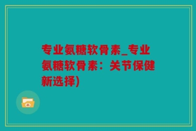 专业氨糖软骨素_专业氨糖软骨素：关节保健新选择)