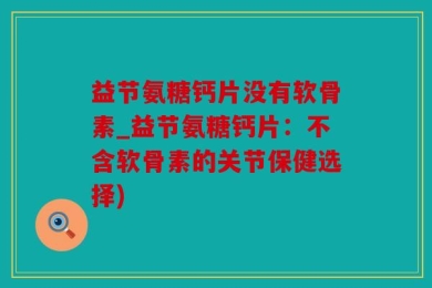 益节氨糖钙片没有软骨素_益节氨糖钙片：不含软骨素的关节保健选择)