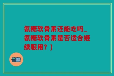 氨糖软骨素还能吃吗_氨糖软骨素是否适合继续服用？)