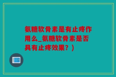 氨糖软骨素是有止疼作用么_氨糖软骨素是否具有止疼效果？)