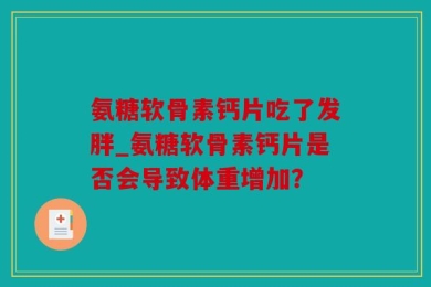 氨糖软骨素钙片吃了发胖_氨糖软骨素钙片是否会导致体重增加？