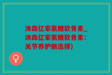 沐森亿家氨糖软骨素_沐森亿家氨糖软骨素：关节养护新选择)