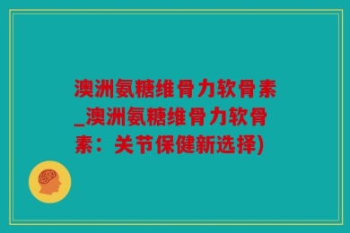 澳洲氨糖维骨力软骨素_澳洲氨糖维骨力软骨素：关节保健新选择)