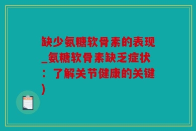 缺少氨糖软骨素的表现_氨糖软骨素缺乏症状：了解关节健康的关键)