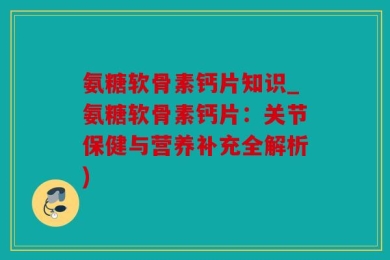 氨糖软骨素钙片知识_氨糖软骨素钙片：关节保健与营养补充全解析)