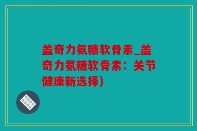 盖奇力氨糖软骨素_盖奇力氨糖软骨素：关节健康新选择)