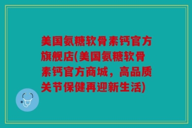 美国氨糖软骨素钙官方旗舰店(美国氨糖软骨素钙官方商城，高品质关节保健再迎新生活)