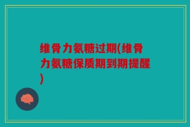 维骨力氨糖过期(维骨力氨糖保质期到期提醒)