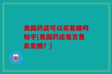 美国药店可以买氨糖吗知乎(美国药店是否售卖氨糖？)