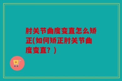 肘关节曲度变直怎么矫正(如何矫正肘关节曲度变直？)